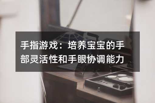 手指游戏:培养宝宝的手部灵活性和手眼协调能力