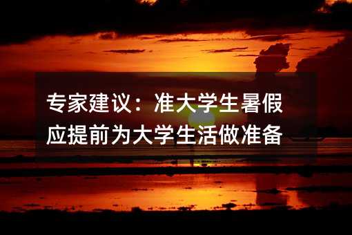 专家建议:准大学生暑假应提前为大学生活做准备