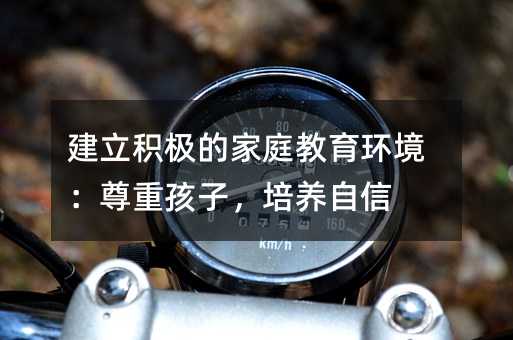 建立积极的家庭教育环境:尊重孩子,培养自信